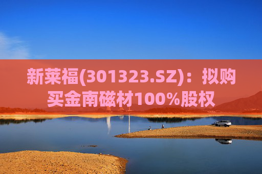 新莱福(301323.SZ)：拟购买金南磁材100%股权  第1张