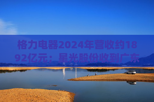 格力电器2024年营收约1892亿元；星光股份收到广东证监局警示函 | 公告精选