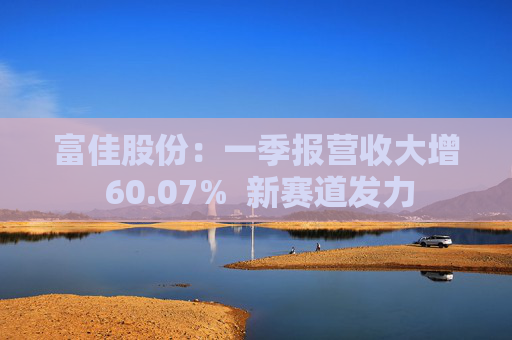 富佳股份：一季报营收大增 60.07%  新赛道发力