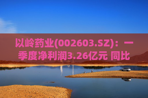以岭药业(002603.SZ)：一季度净利润3.26亿元 同比增长7.25%