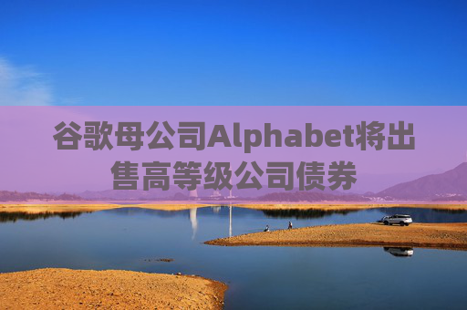 谷歌母公司Alphabet将出售高等级公司债券