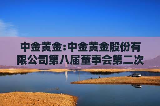 中金黄金:中金黄金股份有限公司第八届董事会第二次会议决议公告  第1张