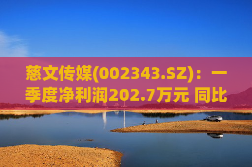 慈文传媒(002343.SZ)：一季度净利润202.7万元 同比扭亏