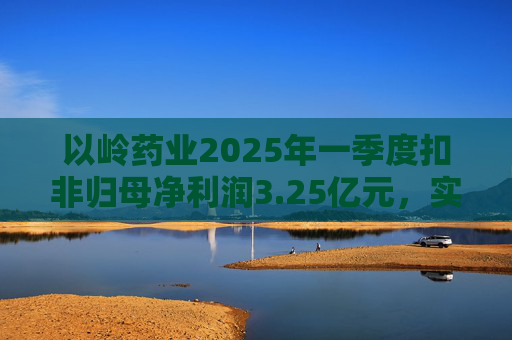 以岭药业2025年一季度扣非归母净利润3.25亿元，实现双位数增长