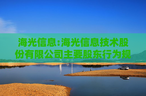 海光信息:海光信息技术股份有限公司主要股东行为规范