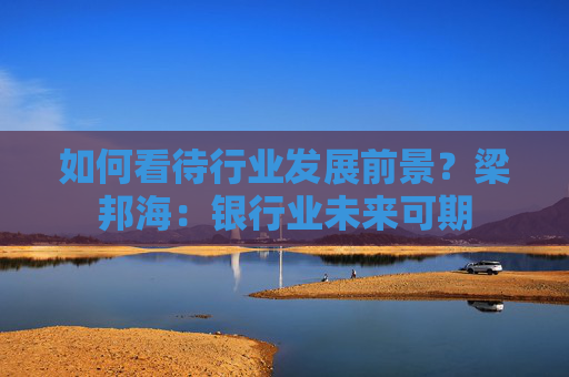如何看待行业发展前景？梁邦海：银行业未来可期