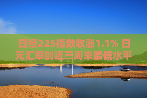 日经225指数收涨1.1% 日元汇率创近三周来最低水平