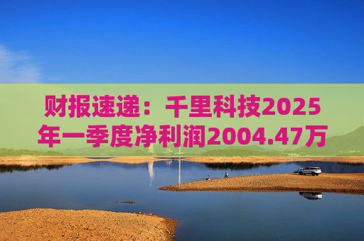 财报速递：千里科技2025年一季度净利润2004.47万元  第1张
