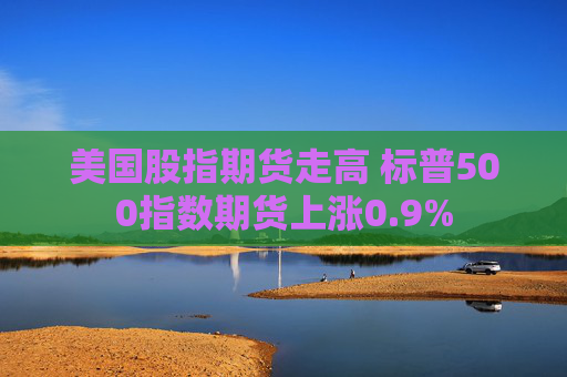 美国股指期货走高 标普500指数期货上涨0.9%