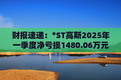 财报速递：*ST高斯2025年一季度净亏损1480.06万元