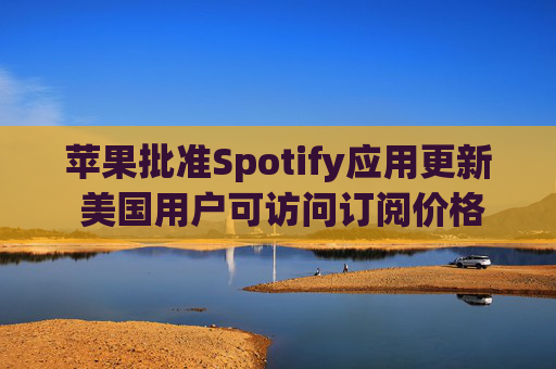苹果批准Spotify应用更新 美国用户可访问订阅价格与外部支付链接  第1张