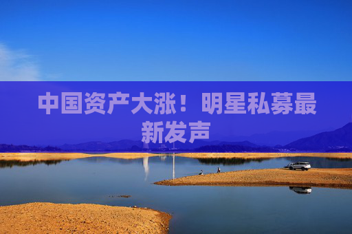 中国资产大涨！明星私募最新发声