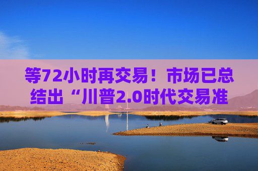 等72小时再交易！市场已总结出“川普2.0时代交易准则”