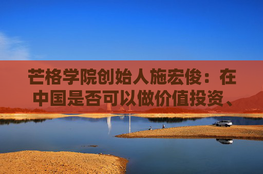 芒格学院创始人施宏俊：在中国是否可以做价值投资、怎么做，巴菲特给我们启示