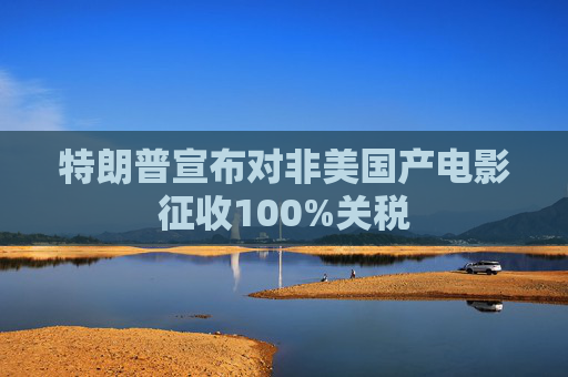 特朗普宣布对非美国产电影征收100%关税