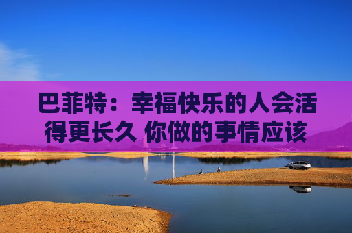 巴菲特：幸福快乐的人会活得更长久 你做的事情应该是你喜欢的