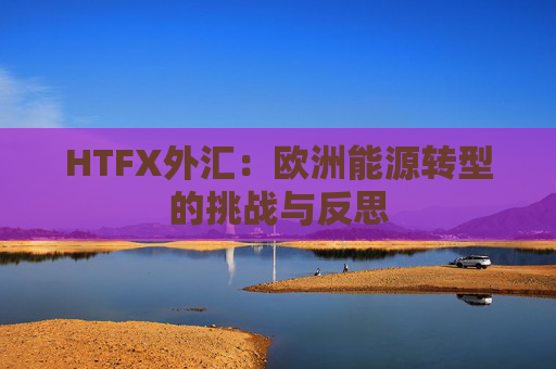 HTFX外汇：欧洲能源转型的挑战与反思