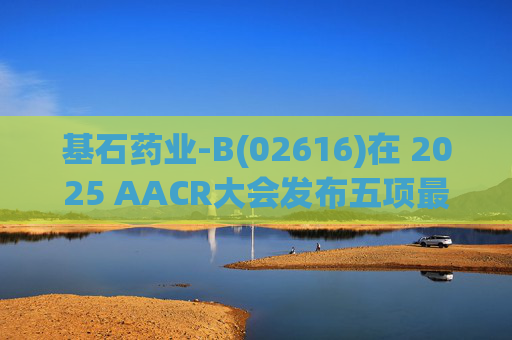 基石药业-B(02616)在 2025 AACR大会发布五项最新研究成果  第1张