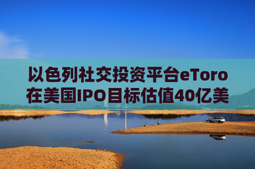 以色列社交投资平台eToro在美国IPO目标估值40亿美元  第1张