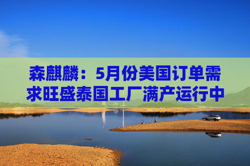 森麒麟：5月份美国订单需求旺盛泰国工厂满产运行中
