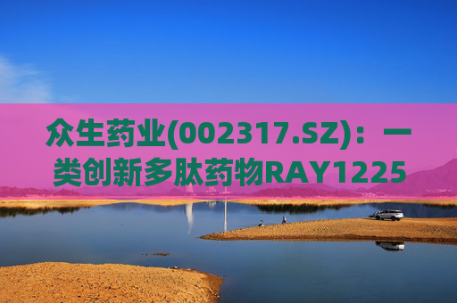 众生药业(002317.SZ)：一类创新多肽药物RAY1225注射液表现出积极的疗效和良好的安全性  第1张