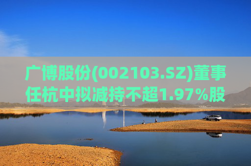 广博股份(002103.SZ)董事任杭中拟减持不超1.97%股份