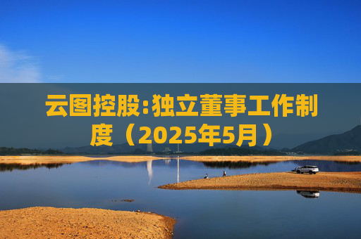 云图控股:独立董事工作制度（2025年5月）