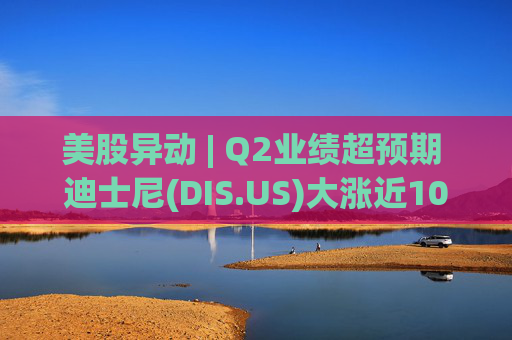 美股异动 | Q2业绩超预期 迪士尼(DIS.US)大涨近10%
