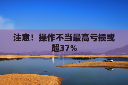 注意！操作不当最高亏损或超37%  第1张