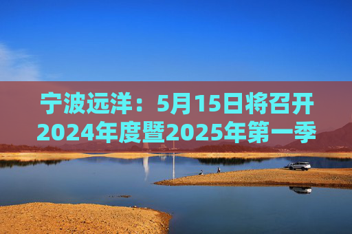 宁波远洋：5月15日将召开2024年度暨2025年第一季度业绩说明会