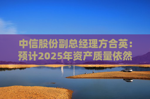 中信股份副总经理方合英：预计2025年资产质量依然能够跑赢大势