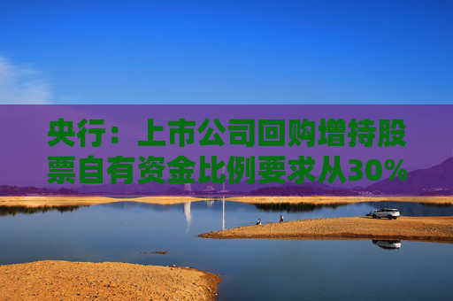 央行：上市公司回购增持股票自有资金比例要求从30%下调至10%  第1张