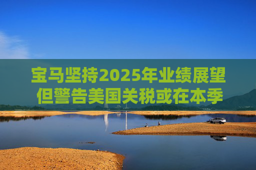 宝马坚持2025年业绩展望 但警告美国关税或在本季对其构成冲击  第1张