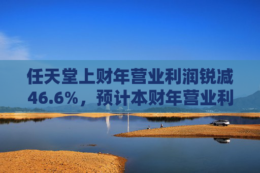 任天堂上财年营业利润锐减46.6%，预计本财年营业利润增长13%