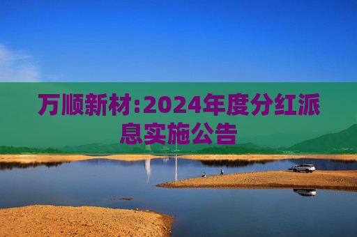万顺新材:2024年度分红派息实施公告