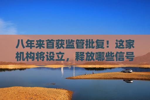 八年来首获监管批复！这家机构将设立，释放哪些信号？