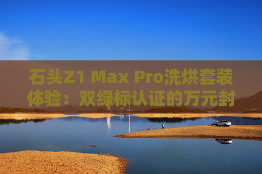 石头Z1 Max Pro洗烘套装体验：双绿标认证的万元封神之作  第1张