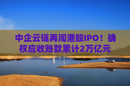 中企云链再闯港股IPO！确权应收账款累计2万亿元