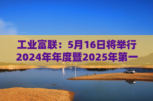 工业富联：5月16日将举行2024年年度暨2025年第一季度网上业绩说明会