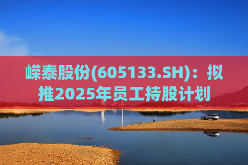 嵘泰股份(605133.SH)：拟推2025年员工持股计划