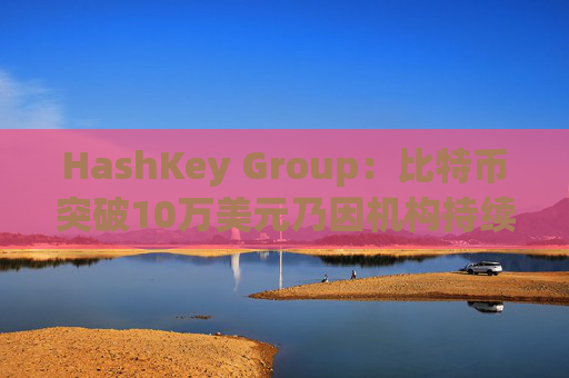 HashKey Group：比特币突破10万美元乃因机构持续增持等因素带动