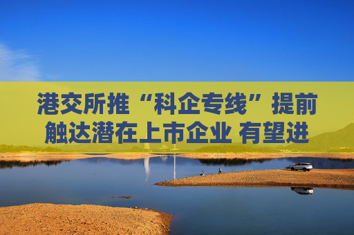 港交所推“科企专线”提前触达潜在上市企业 有望进一步提升科创企业估值