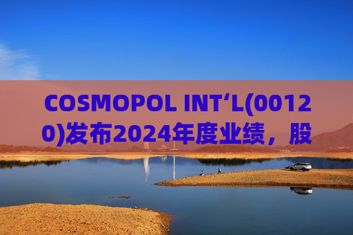 COSMOPOL INT‘L(00120)发布2024年度业绩，股东应占亏损4.53亿港元，同比扩大21.7%