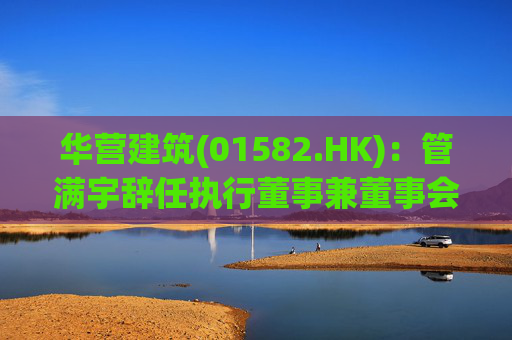 华营建筑(01582.HK)：管满宇辞任执行董事兼董事会主席  第1张