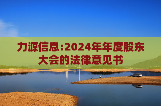 力源信息:2024年年度股东大会的法律意见书