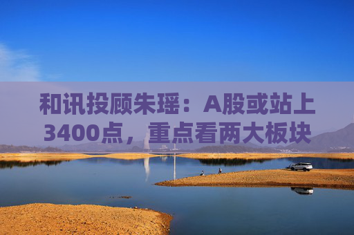 和讯投顾朱瑶：A股或站上3400点，重点看两大板块