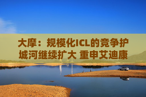 大摩：规模化ICL的竞争护城河继续扩大 重申艾迪康控股“增持”评级 目标价10港元