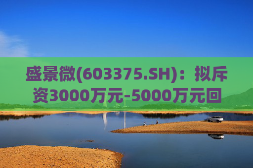 盛景微(603375.SH)：拟斥资3000万元-5000万元回购股份