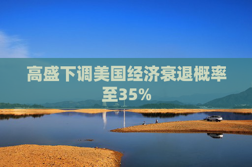 高盛下调美国经济衰退概率至35%