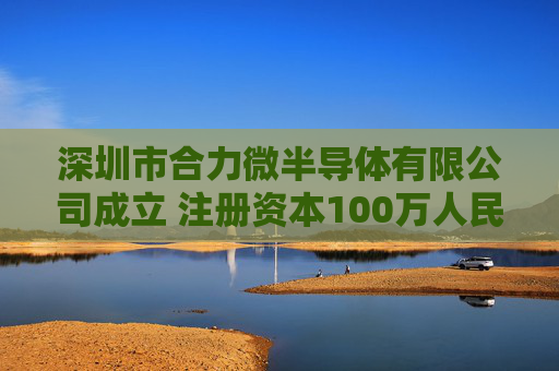 深圳市合力微半导体有限公司成立 注册资本100万人民币